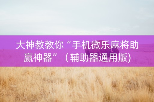 大神教教你“手机微乐麻将助赢神器”（辅助器通用版)