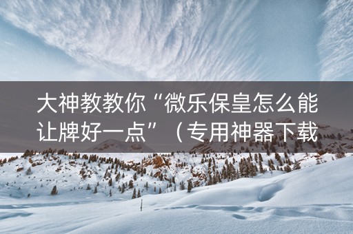 大神教教你“微乐保皇怎么能让牌好一点”（专用神器下载)
