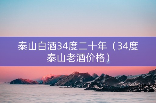 泰山白酒34度二十年（34度泰山老酒价格）