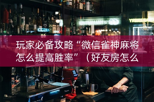 玩家必备攻略“微信雀神麻将怎么提高胜率”（好友房怎么才能赢)