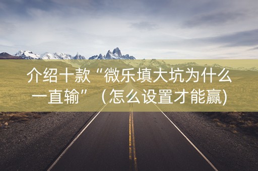 介绍十款“微乐填大坑为什么一直输”（怎么设置才能赢)