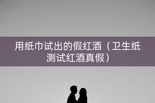 用纸巾试出的假红酒（卫生纸测试红酒真假）
