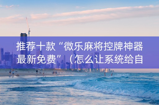 推荐十款“微乐麻将控牌神器最新免费”（怎么让系统给自己好牌)