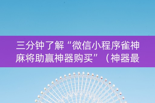 三分钟了解“微信小程序雀神麻将助赢神器购买”（神器最新免费)