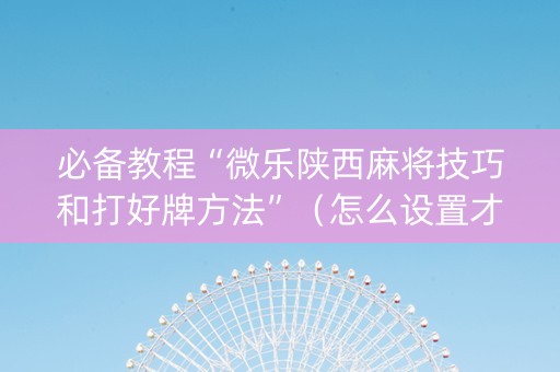 必备教程“微乐陕西麻将技巧和打好牌方法”（怎么设置才能赢)