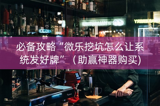 必备攻略“微乐挖坑怎么让系统发好牌”（助赢神器购买)