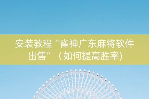 安装教程“雀神广东麻将软件出售”（如何提高胜率)