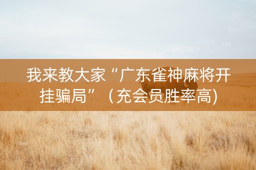 我来教大家“广东雀神麻将开挂骗局”（充会员胜率高)