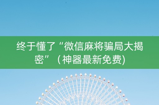终于懂了“微信麻将骗局大揭密”（神器最新免费)
