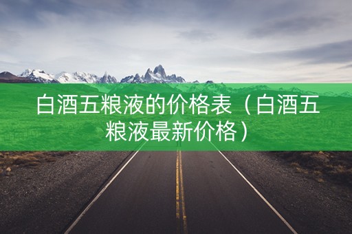 白酒五粮液的价格表（白酒五粮液最新价格）