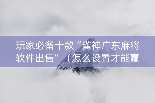 玩家必备十款“雀神广东麻将软件出售”（怎么设置才能赢)