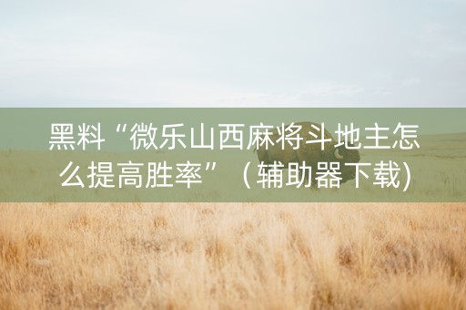 黑料“微乐山西麻将斗地主怎么提高胜率”（辅助器下载)