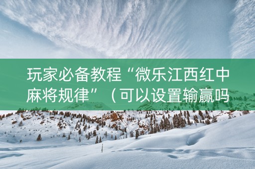 玩家必备教程“微乐江西红中麻将规律”（可以设置输赢吗)