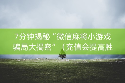 7分钟揭秘“微信麻将小游戏骗局大揭密”（充值会提高胜率么)