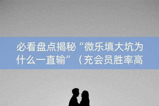 必看盘点揭秘“微乐填大坑为什么一直输”（充会员胜率高)