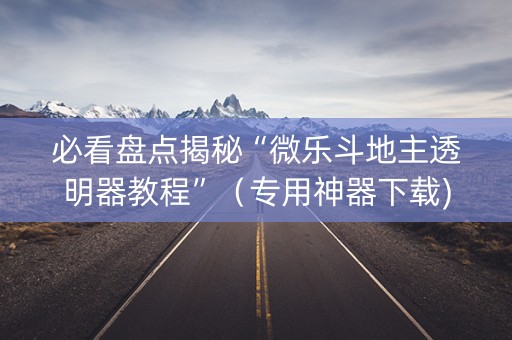 必看盘点揭秘“微乐斗地主透明器教程”（专用神器下载)