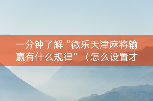 一分钟了解“微乐天津麻将输赢有什么规律”（怎么设置才能赢)
