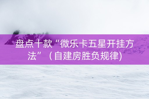 盘点十款“微乐卡五星开挂方法”（自建房胜负规律)