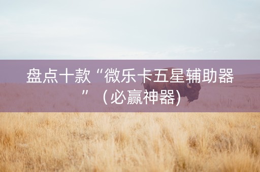 盘点十款“微乐卡五星辅助器”（必赢神器)