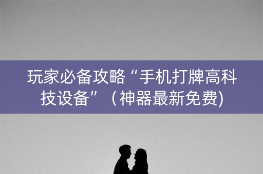 玩家必备攻略“手机打牌高科技设备”（神器最新免费)