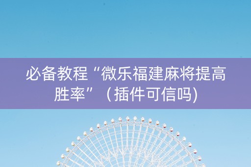 必备教程“微乐福建麻将提高胜率”（插件可信吗)