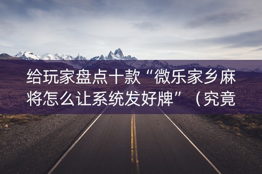 给玩家盘点十款“微乐家乡麻将怎么让系统发好牌”（究竟是不是有挂)