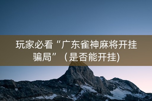 玩家必看“广东雀神麻将开挂骗局”（是否能开挂)