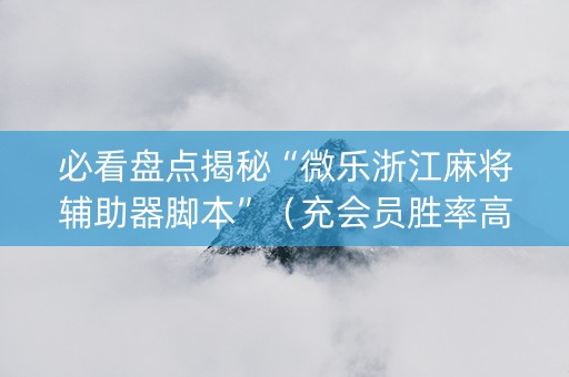 必看盘点揭秘“微乐浙江麻将辅助器脚本”（充会员胜率高)