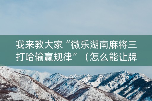 我来教大家“微乐湖南麻将三打哈输赢规律”（怎么能让牌好一点)