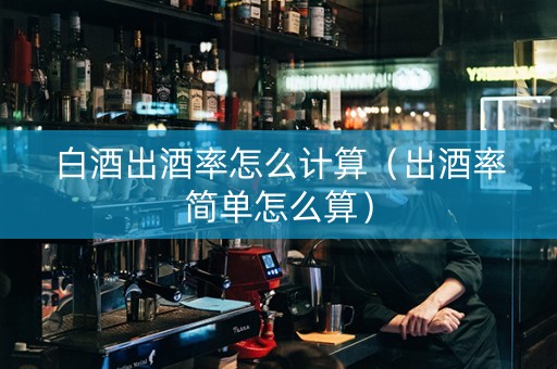 白酒出酒率怎么计算（出酒率简单怎么算）