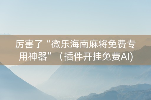 厉害了“微乐海南麻将免费专用神器”（插件开挂免费AI)