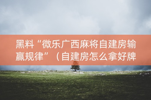 黑料“微乐广西麻将自建房输赢规律”（自建房怎么拿好牌)