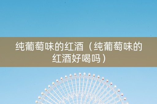 纯葡萄味的红酒（纯葡萄味的红酒好喝吗）