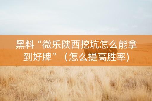 黑料“微乐陕西挖坑怎么能拿到好牌”（怎么提高胜率)