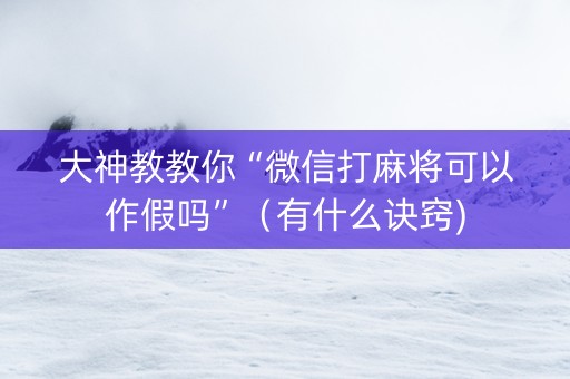 大神教教你“微信打麻将可以作假吗”（有什么诀窍)
