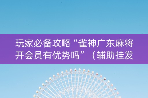 玩家必备攻略“雀神广东麻将开会员有优势吗”（辅助挂发牌规律)