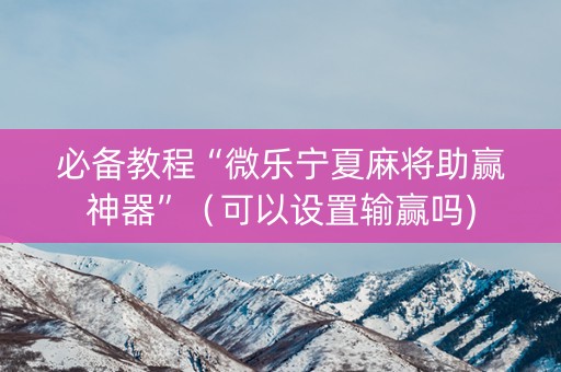 必备教程“微乐宁夏麻将助赢神器”（可以设置输赢吗)