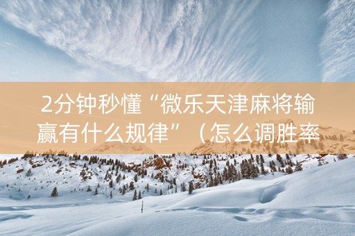 2分钟秒懂“微乐天津麻将输赢有什么规律”（怎么调胜率)