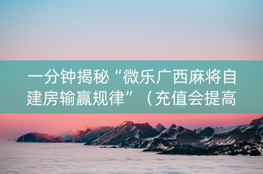 一分钟揭秘“微乐广西麻将自建房输赢规律”（充值会提高胜率么)