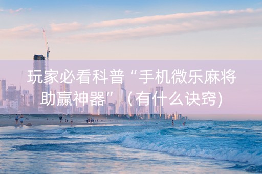 玩家必看科普“手机微乐麻将助赢神器”（有什么诀窍)