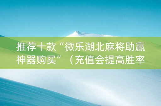 推荐十款“微乐湖北麻将助赢神器购买”（充值会提高胜率么)