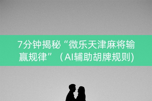 7分钟揭秘“微乐天津麻将输赢规律”（AI辅助胡牌规则)