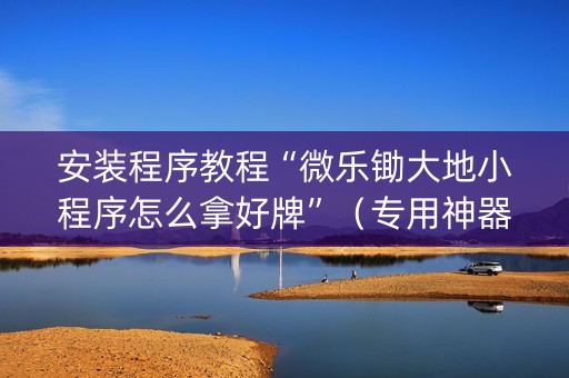 安装程序教程“微乐锄大地小程序怎么拿好牌”（专用神器)