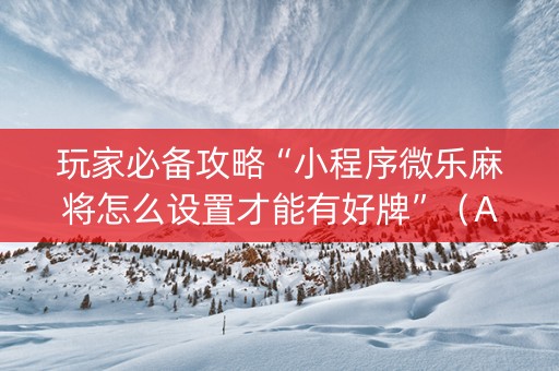 玩家必备攻略“小程序微乐麻将怎么设置才能有好牌”（AI辅助胡牌规则)