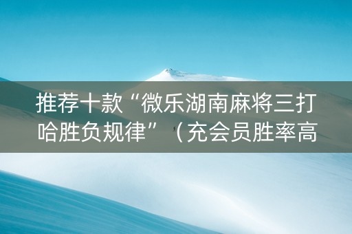 推荐十款“微乐湖南麻将三打哈胜负规律”（充会员胜率高)