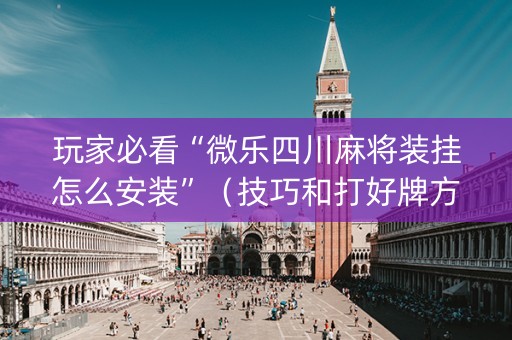玩家必看“微乐四川麻将装挂怎么安装”（技巧和打好牌方法)