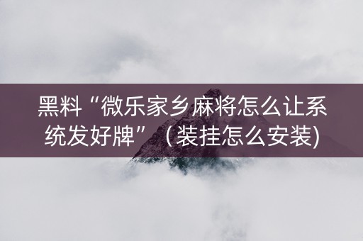 黑料“微乐家乡麻将怎么让系统发好牌”（装挂怎么安装)