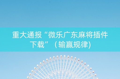 重大通报“微乐广东麻将插件下载”（输赢规律)