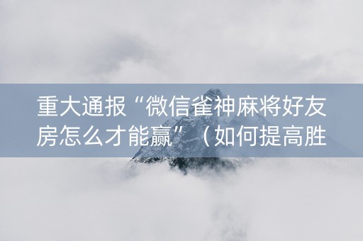 重大通报“微信雀神麻将好友房怎么才能赢”（如何提高胜率)