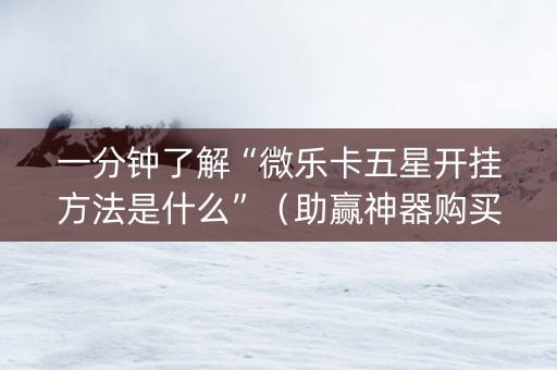 一分钟了解“微乐卡五星开挂方法是什么”（助赢神器购买)